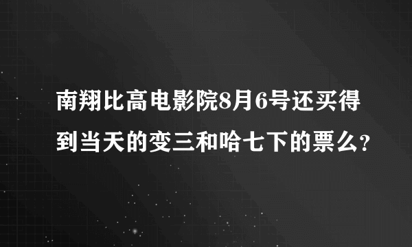 南翔比高电影院8月6号还买得到当天的变三和哈七下的票么？