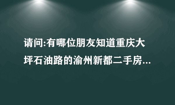 请问:有哪位朋友知道重庆大坪石油路的渝州新都二手房现在卖多少钱一平方？