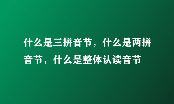 什么是三拼音节，什么是两拼音节，什么是整体认读音节