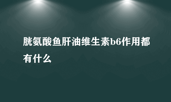 胱氨酸鱼肝油维生素b6作用都有什么