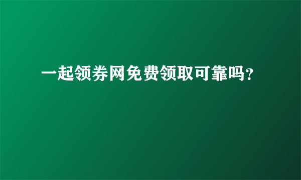 一起领券网免费领取可靠吗？