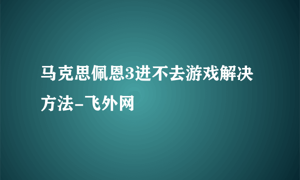 马克思佩恩3进不去游戏解决方法-飞外网