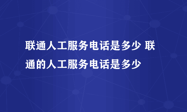 联通人工服务电话是多少 联通的人工服务电话是多少