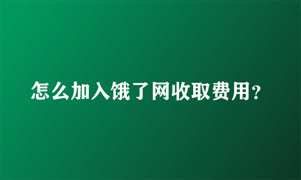 怎么加入饿了网收取费用？