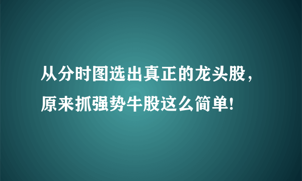 从分时图选出真正的龙头股，原来抓强势牛股这么简单!