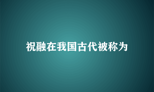 祝融在我国古代被称为