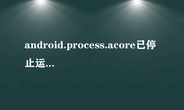 android.process.acore已停止运行”的解决方法