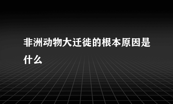 非洲动物大迁徙的根本原因是什么