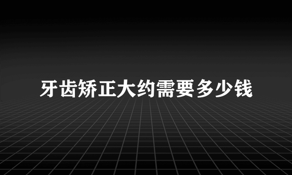 牙齿矫正大约需要多少钱