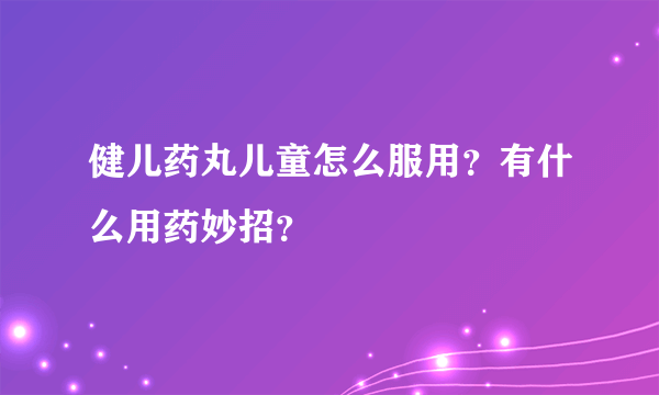 健儿药丸儿童怎么服用？有什么用药妙招？