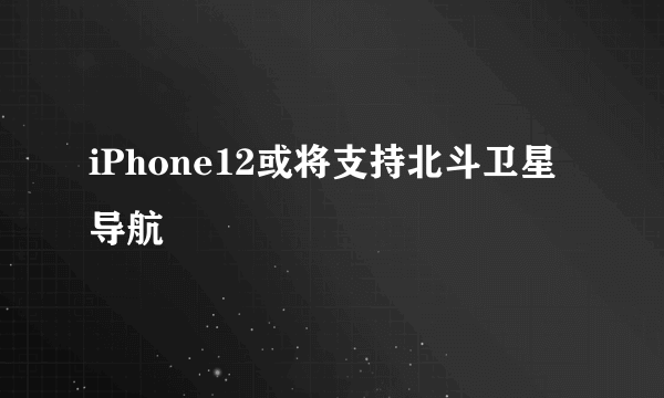 iPhone12或将支持北斗卫星导航