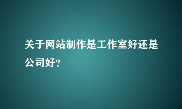 关于网站制作是工作室好还是公司好？