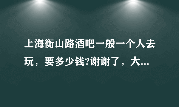 上海衡山路酒吧一般一个人去玩，要多少钱?谢谢了，大神帮忙啊