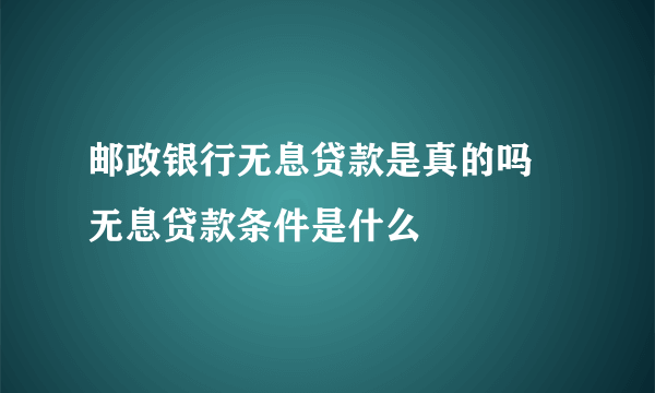 邮政银行无息贷款是真的吗 无息贷款条件是什么