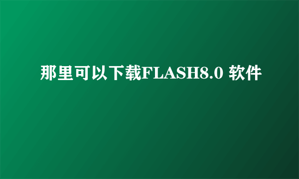 那里可以下载FLASH8.0 软件