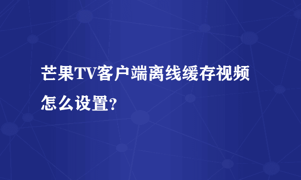 芒果TV客户端离线缓存视频怎么设置？