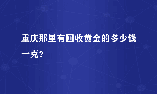 重庆那里有回收黄金的多少钱一克？