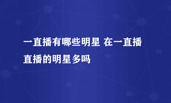 一直播有哪些明星 在一直播直播的明星多吗