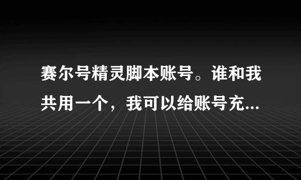 赛尔号精灵脚本账号。谁和我共用一个，我可以给账号充值，要已经推广过的，确认能刷的。