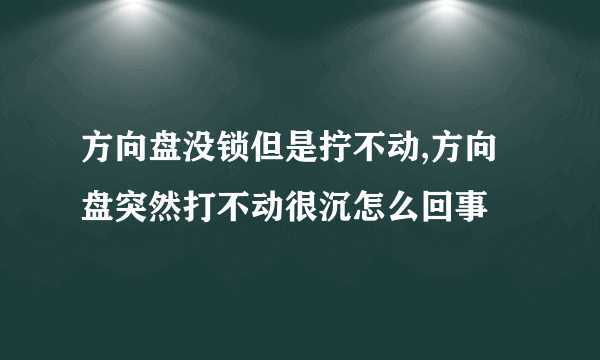 方向盘没锁但是拧不动,方向盘突然打不动很沉怎么回事