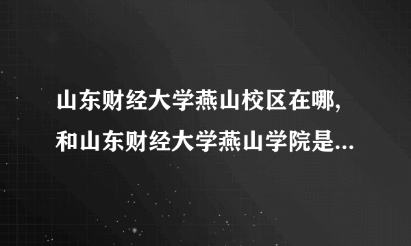 山东财经大学燕山校区在哪,和山东财经大学燕山学院是一个地方吗