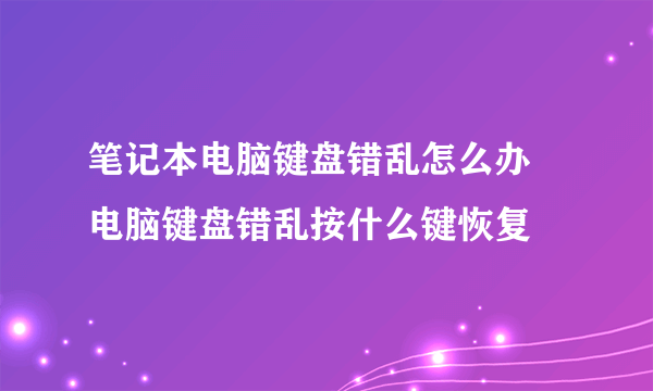 笔记本电脑键盘错乱怎么办   电脑键盘错乱按什么键恢复