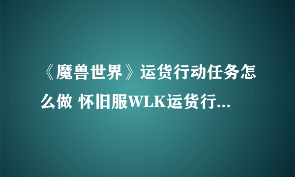 《魔兽世界》运货行动任务怎么做 怀旧服WLK运货行动任务完成攻略