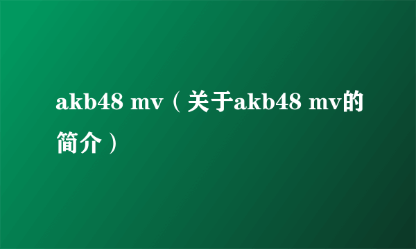 akb48 mv（关于akb48 mv的简介）