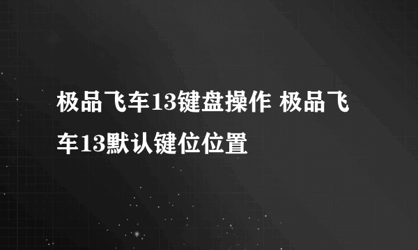 极品飞车13键盘操作 极品飞车13默认键位位置