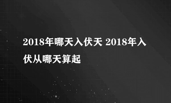 2018年哪天入伏天 2018年入伏从哪天算起