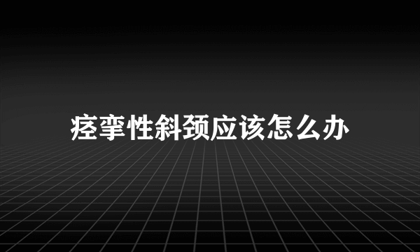 痉挛性斜颈应该怎么办