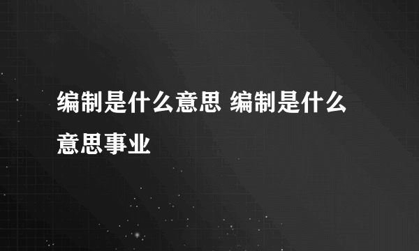 编制是什么意思 编制是什么意思事业