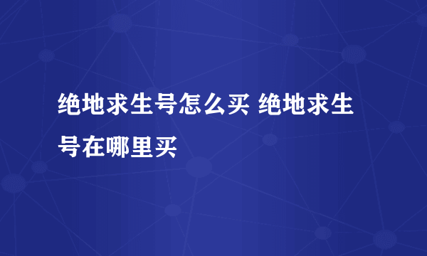 绝地求生号怎么买 绝地求生号在哪里买