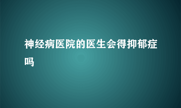 神经病医院的医生会得抑郁症吗