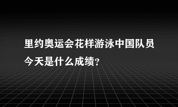 里约奥运会花样游泳中国队员今天是什么成绩？