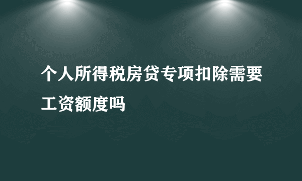 个人所得税房贷专项扣除需要工资额度吗