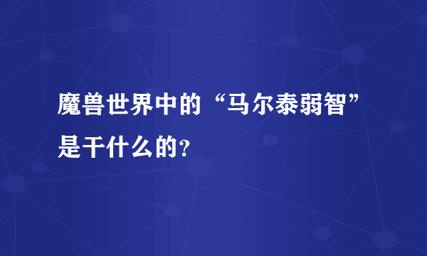 魔兽世界中的“马尔泰弱智”是干什么的？