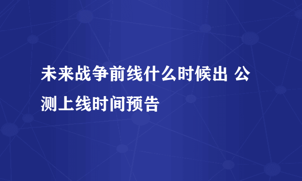 未来战争前线什么时候出 公测上线时间预告