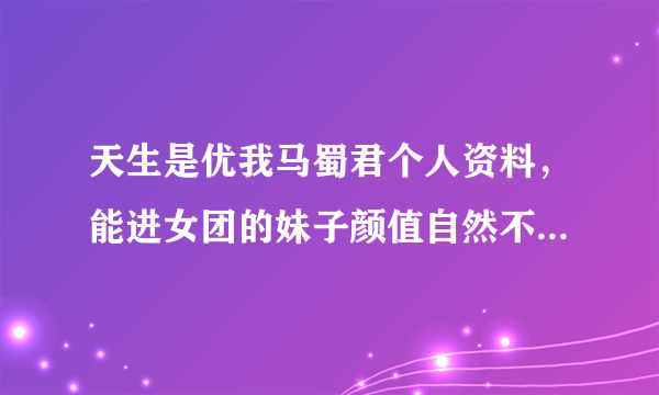 天生是优我马蜀君个人资料，能进女团的妹子颜值自然不容挑剔-飞外网