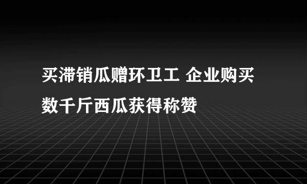 买滞销瓜赠环卫工 企业购买数千斤西瓜获得称赞