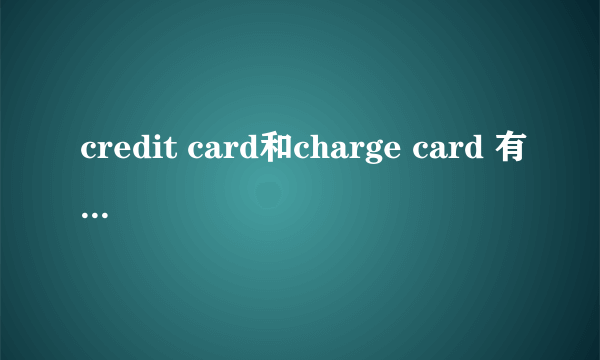 credit card和charge card 有什么区别？翻译成汉语应该翻译成什么才能将其区分开来？