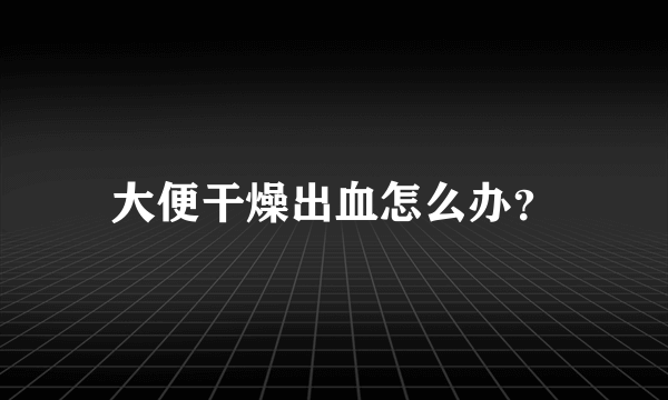 大便干燥出血怎么办？