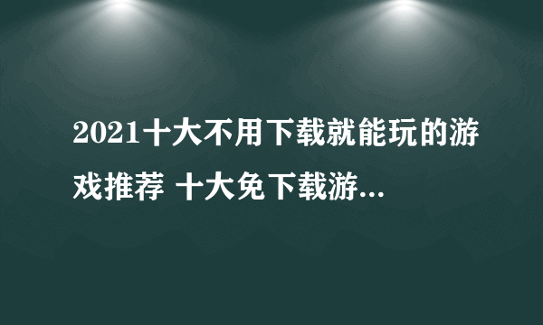 2021十大不用下载就能玩的游戏推荐 十大免下载游戏热玩榜