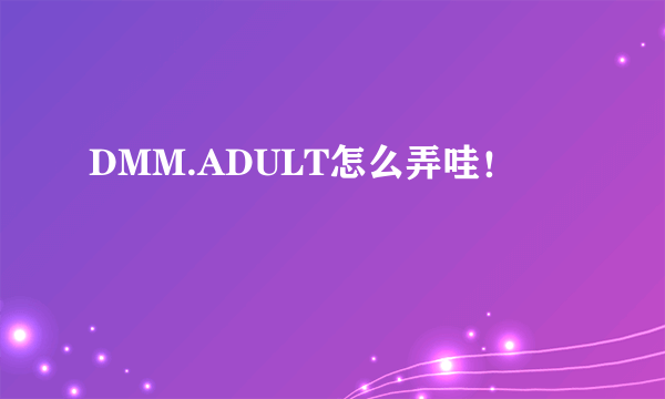 DMM.ADULT怎么弄哇！