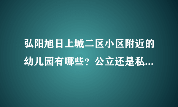 弘阳旭日上城二区小区附近的幼儿园有哪些？公立还是私立的？教学质量怎么样？小孩1岁了，想找个好点的幼儿？