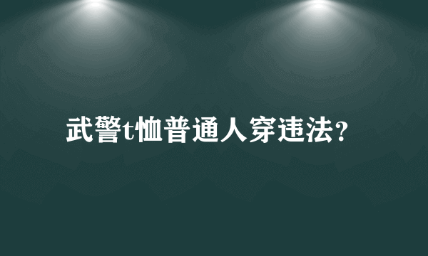 武警t恤普通人穿违法？