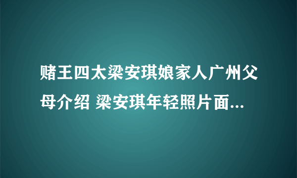 赌王四太梁安琪娘家人广州父母介绍 梁安琪年轻照片面相分析精明