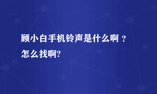 顾小白手机铃声是什么啊 ？怎么找啊?