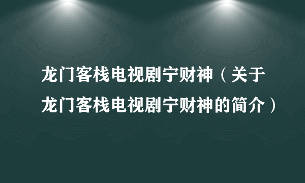 龙门客栈电视剧宁财神（关于龙门客栈电视剧宁财神的简介）