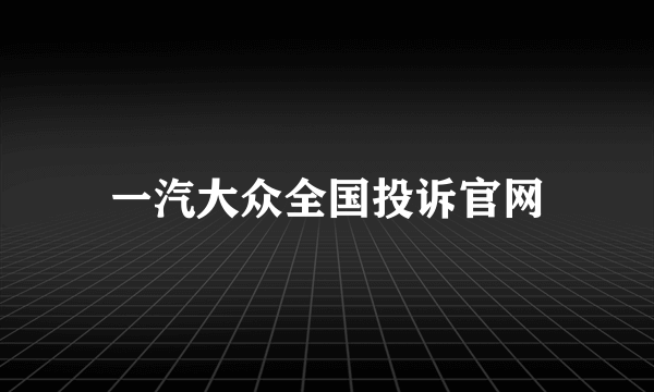 一汽大众全国投诉官网